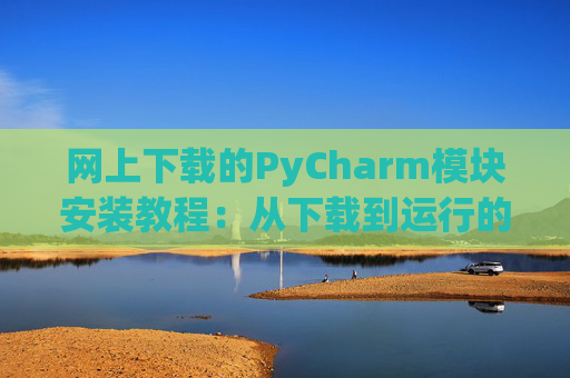 网上下载的PyCharm模块安装教程：从下载到运行的全流程